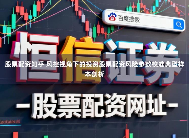 股票配资知乎 风控视角下的投资股票配资风险参数校准典型样本剖析