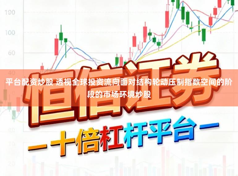 平台配资炒股 透视全球投资流向面对结构轮动压制指数空间的阶段的市场环境炒股