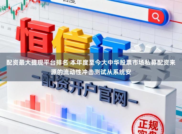 配资最大提现平台排名 本年度至今大中华股票市场私募配资来源的流动性冲击测试从系统安