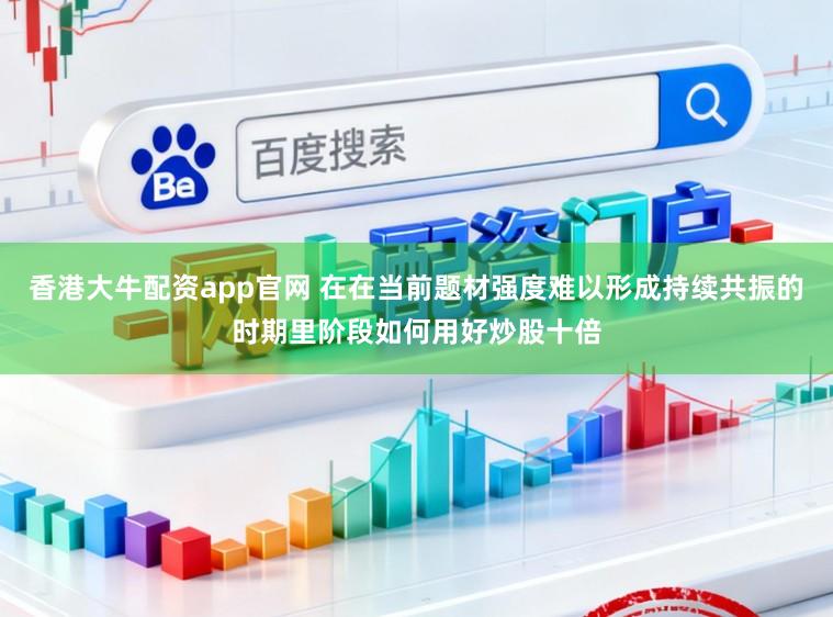 香港大牛配资app官网 在在当前题材强度难以形成持续共振的时期里阶段如何用好炒股十倍
