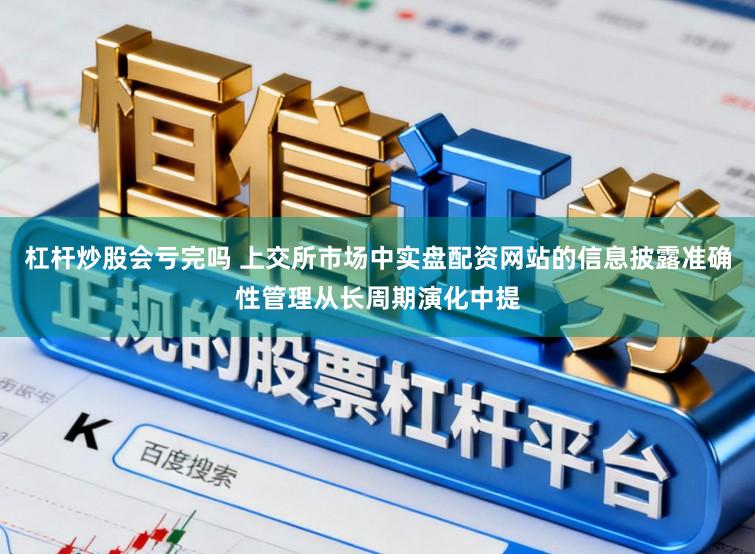 杠杆炒股会亏完吗 上交所市场中实盘配资网站的信息披露准确性管理从长周期演化中提