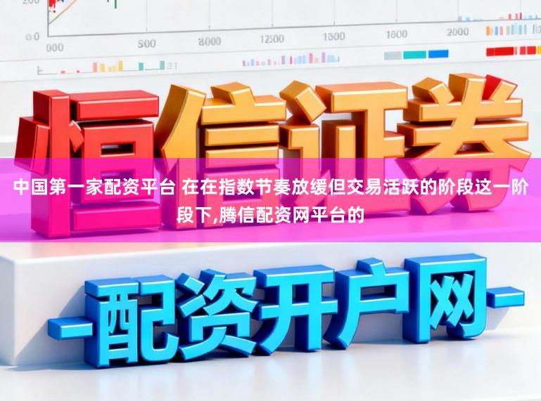中国第一家配资平台 在在指数节奏放缓但交易活跃的阶段这一阶段下，腾信配资网平台的