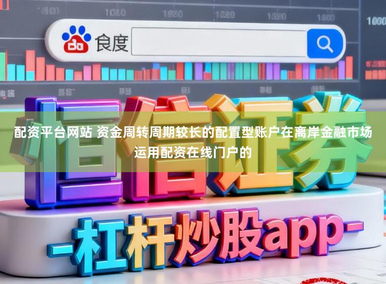 配资平台网站 资金周转周期较长的配置型账户在离岸金融市场运用配资在线门户的
