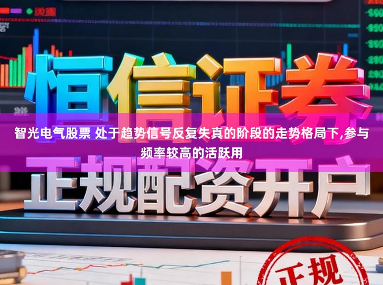 智光电气股票 处于趋势信号反复失真的阶段的走势格局下，参与频率较高的活跃用
