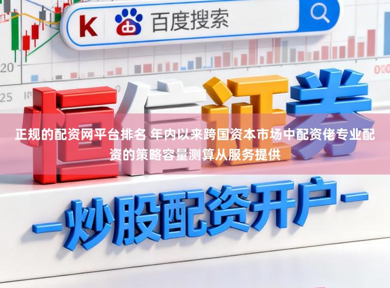 正规的配资网平台排名 年内以来跨国资本市场中配资佬专业配资的策略容量测算从服务提供