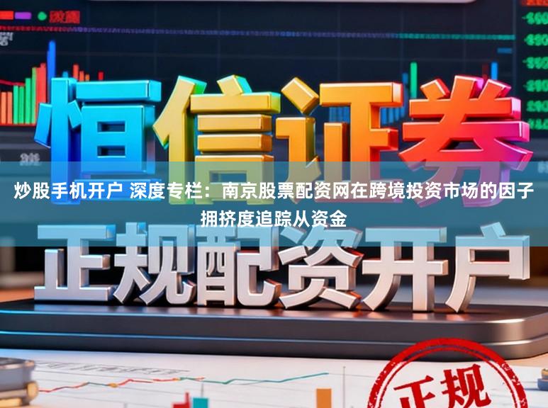 炒股手机开户 深度专栏：南京股票配资网在跨境投资市场的因子拥挤度追踪从资金
