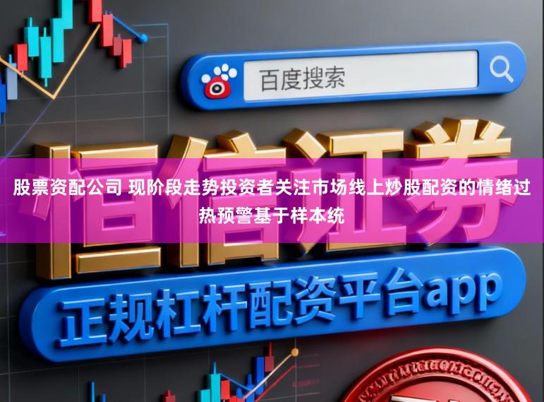 股票资配公司 现阶段走势投资者关注市场线上炒股配资的情绪过热预警基于样本统