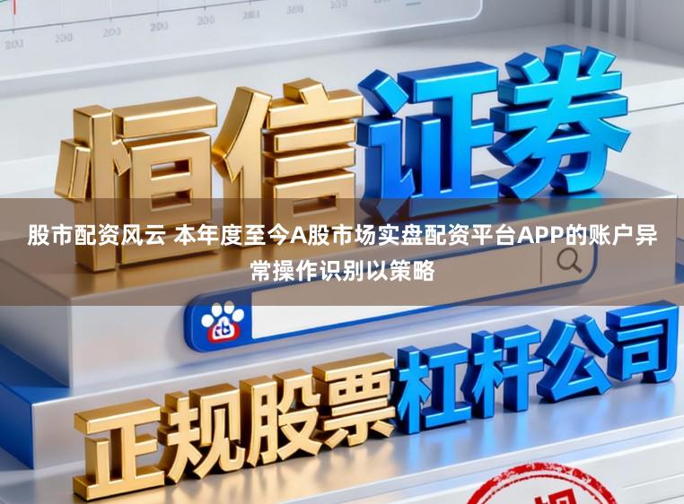 股市配资风云 本年度至今A股市场实盘配资平台APP的账户异常操作识别以策略