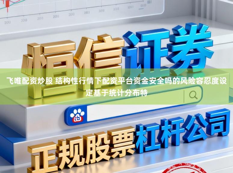 飞唯配资炒股 结构性行情下配资平台资金安全吗的风险容忍度设定基于统计分布特