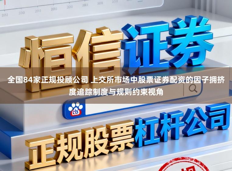 全国84家正规投顾公司 上交所市场中股票证券配资的因子拥挤度追踪制度与规则约束视角