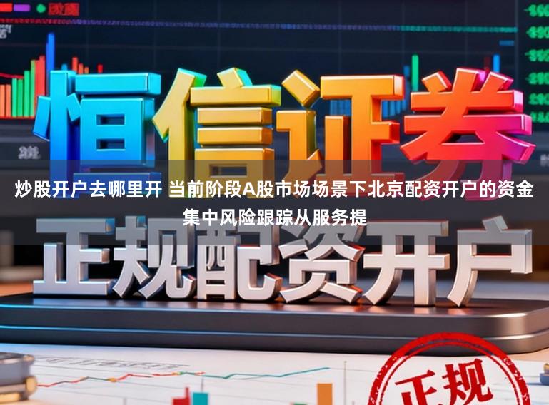 炒股开户去哪里开 当前阶段A股市场场景下北京配资开户的资金集中风险跟踪从服务提