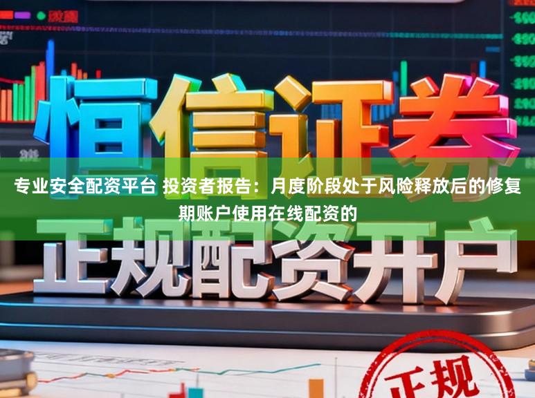 专业安全配资平台 投资者报告：月度阶段处于风险释放后的修复期账户使用在线配资的