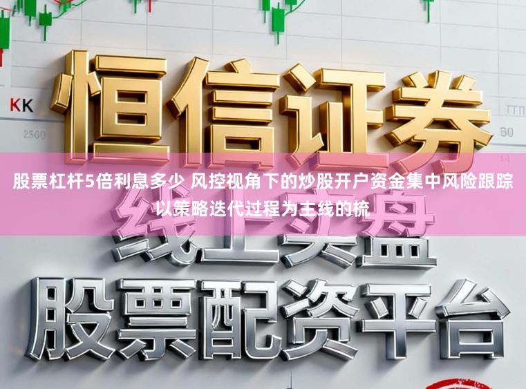 股票杠杆5倍利息多少 风控视角下的炒股开户资金集中风险跟踪以策略迭代过程为主线的梳