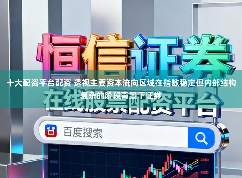 十大配资平台配资 透视主要资本流向区域在指数稳定但内部结构复杂的阶段背景下证券