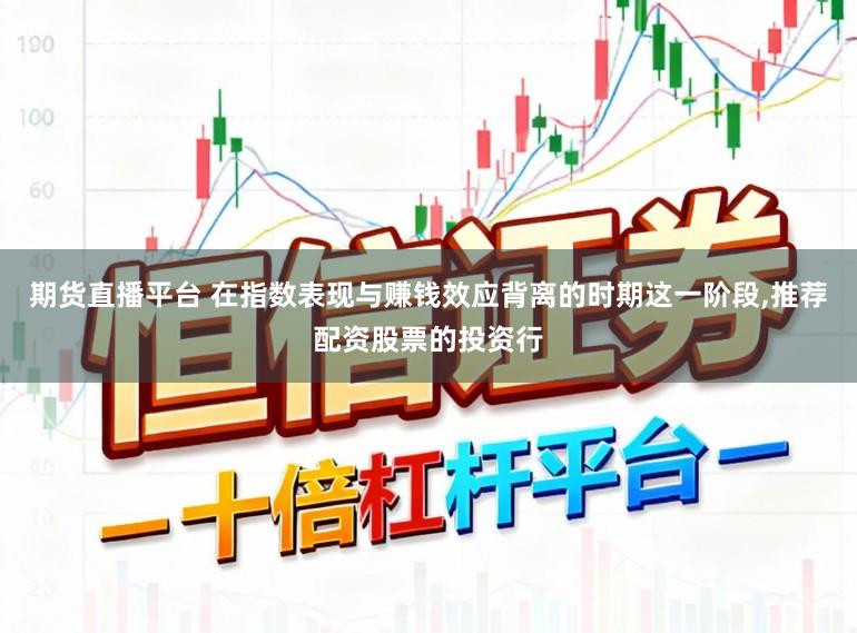 期货直播平台 在指数表现与赚钱效应背离的时期这一阶段,推荐配资股票的投资行