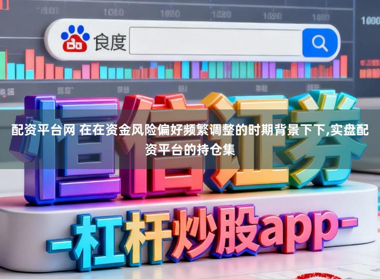 配资平台网 在在资金风险偏好频繁调整的时期背景下下，实盘配资平台的持仓集