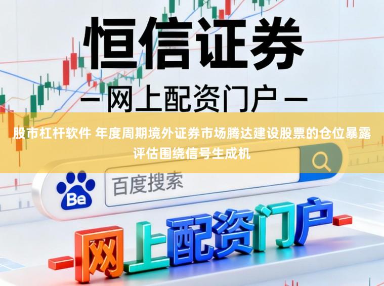 股市杠杆软件 年度周期境外证券市场腾达建设股票的仓位暴露评估围绕信号生成机