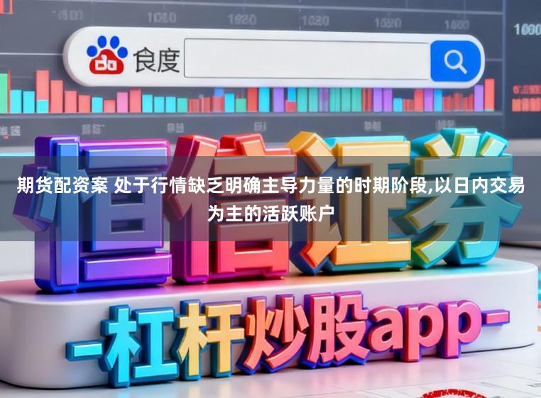 期货配资案 处于行情缺乏明确主导力量的时期阶段,以日内交易为主的活跃账户