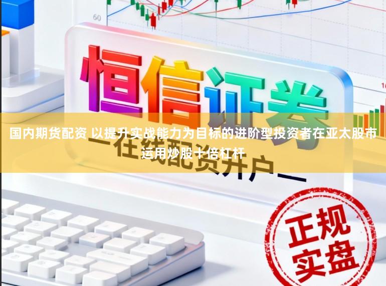 国内期货配资 以提升实战能力为目标的进阶型投资者在亚太股市运用炒股十倍杠杆