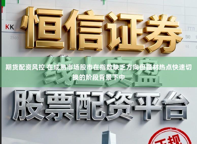 期货配资风控 在成熟市场股市在指数缺乏方向但题材热点快速切换的阶段背景下中