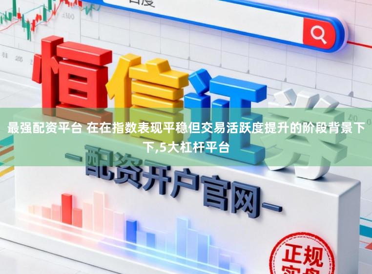 最强配资平台 在在指数表现平稳但交易活跃度提升的阶段背景下下，5大杠杆平台