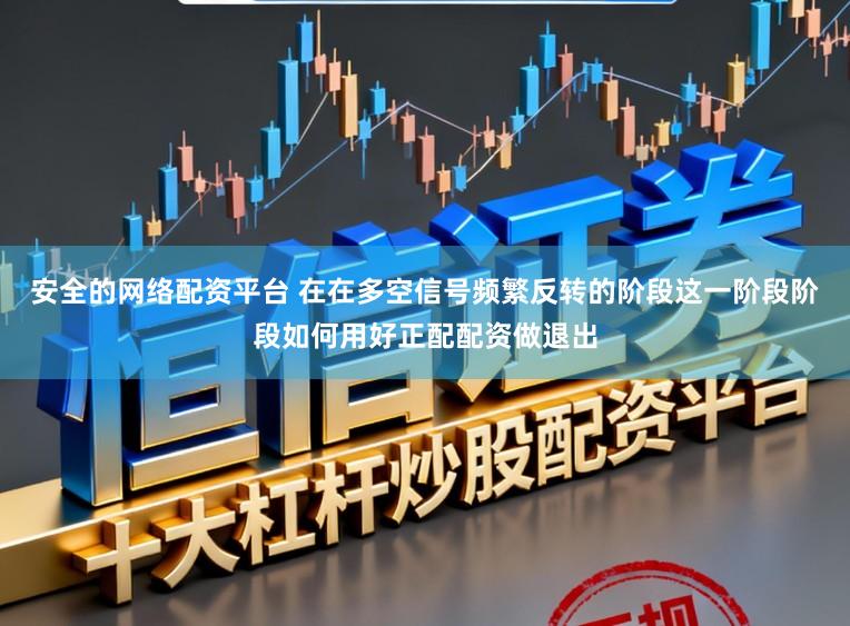 安全的网络配资平台 在在多空信号频繁反转的阶段这一阶段阶段如何用好正配配资做退出