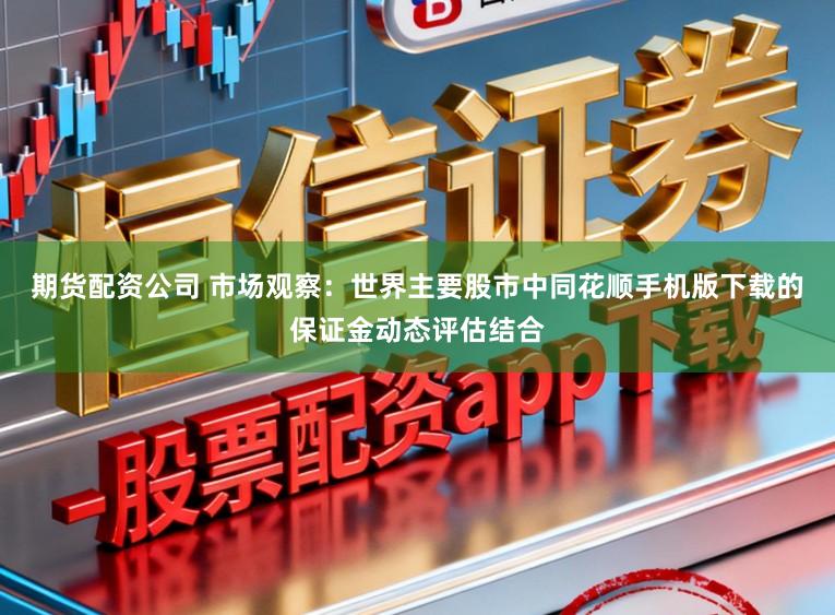 期货配资公司 市场观察：世界主要股市中同花顺手机版下载的保证金动态评估结合
