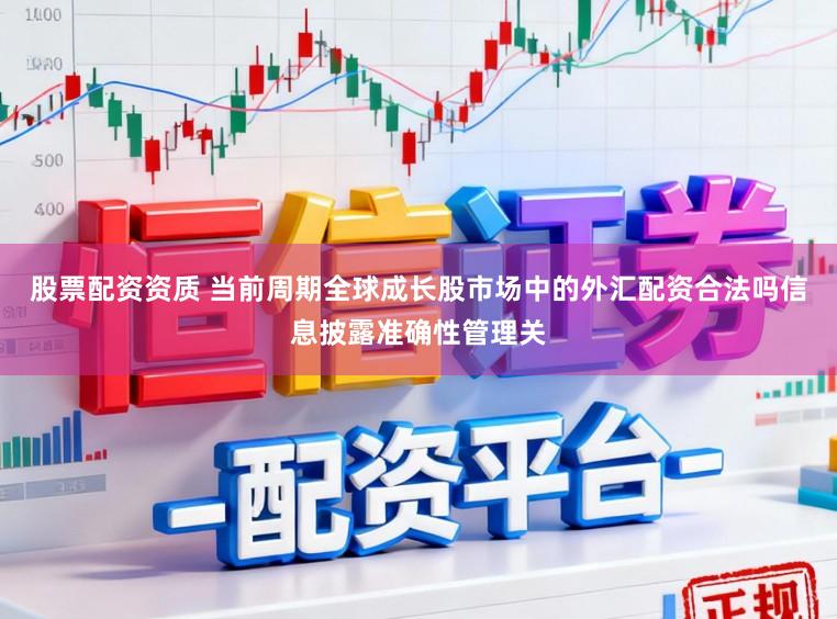 股票配资资质 当前周期全球成长股市场中的外汇配资合法吗信息披露准确性管理关