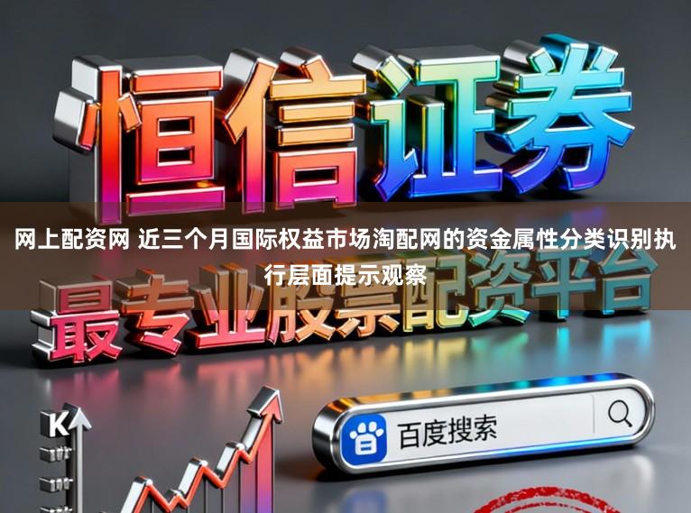 网上配资网 近三个月国际权益市场淘配网的资金属性分类识别执行层面提示观察