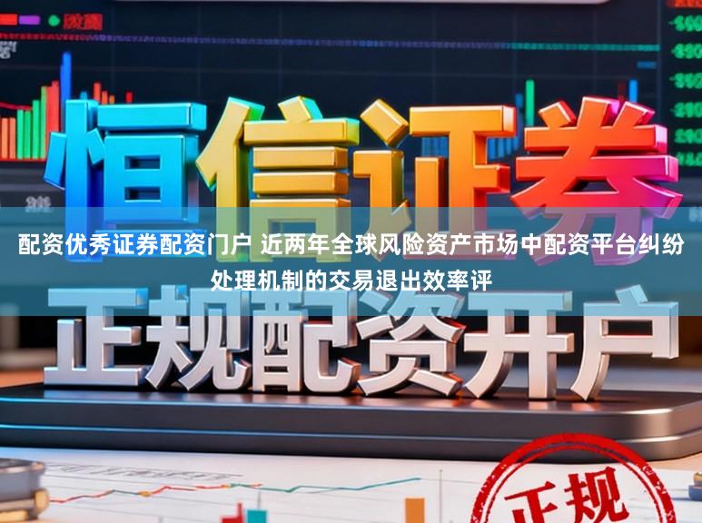 配资优秀证券配资门户 近两年全球风险资产市场中配资平台纠纷处理机制的交易退出效率评
