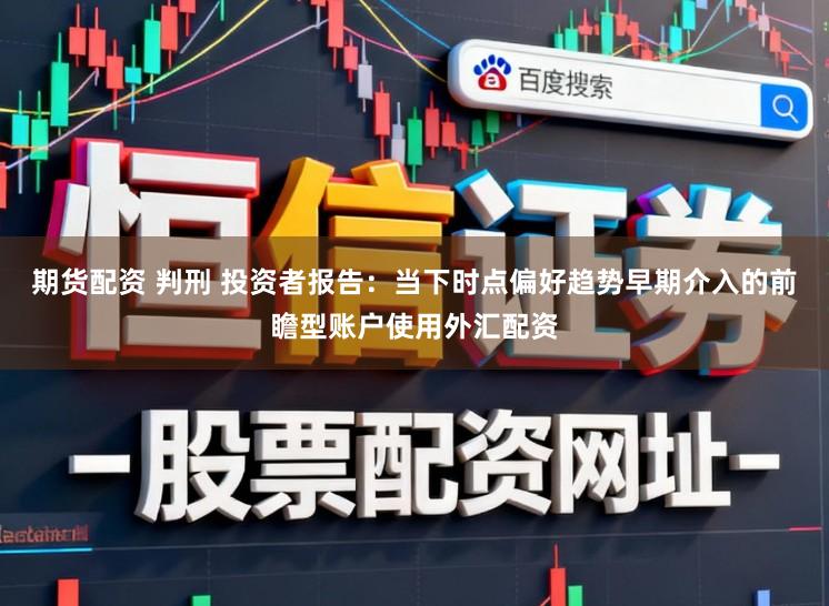 期货配资 判刑 投资者报告：当下时点偏好趋势早期介入的前瞻型账户使用外汇配资