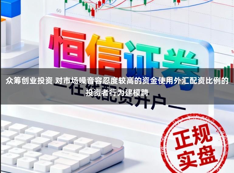 众筹创业投资 对市场噪音容忍度较高的资金使用外汇配资比例的投资者行为建模跨