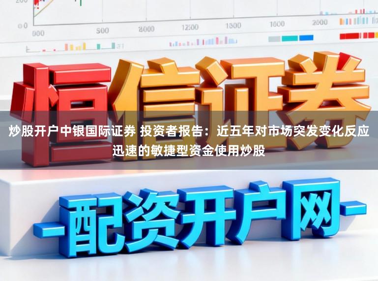 炒股开户中银国际证券 投资者报告：近五年对市场突发变化反应迅速的敏捷型资金使用炒股