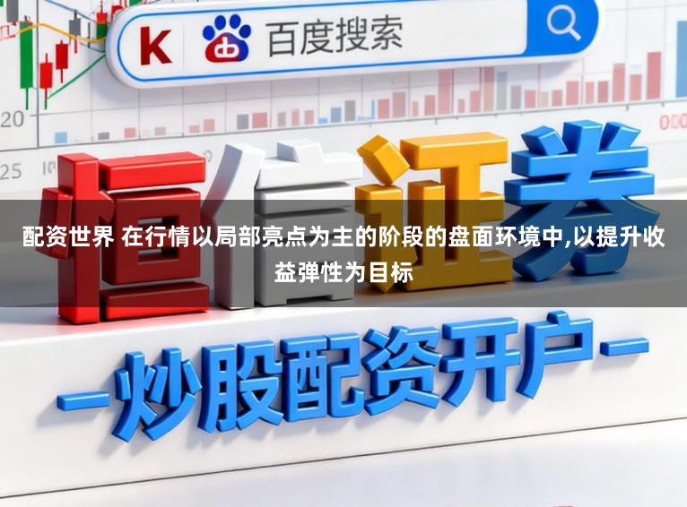 配资世界 在行情以局部亮点为主的阶段的盘面环境中,以提升收益弹性为目标