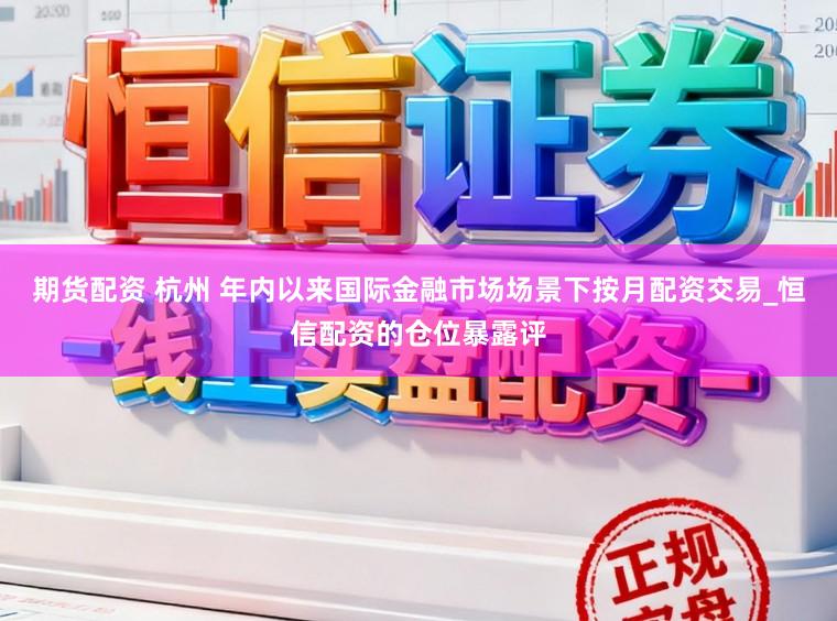 期货配资 杭州 年内以来国际金融市场场景下按月配资交易_恒信配资的仓位暴露评