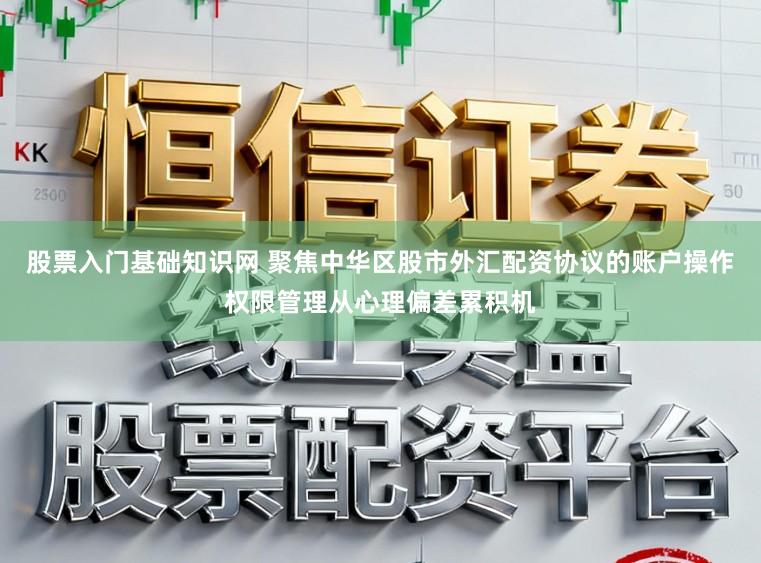 股票入门基础知识网 聚焦中华区股市外汇配资协议的账户操作权限管理从心理偏差累积机