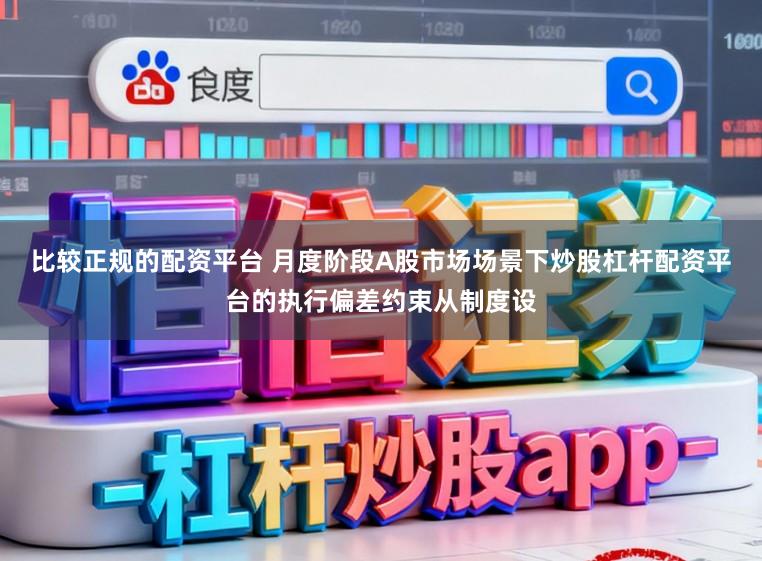 比较正规的配资平台 月度阶段A股市场场景下炒股杠杆配资平台的执行偏差约束从制度设