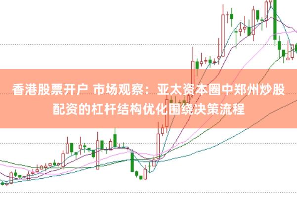 香港股票开户 市场观察：亚太资本圈中郑州炒股配资的杠杆结构优化围绕决策流程