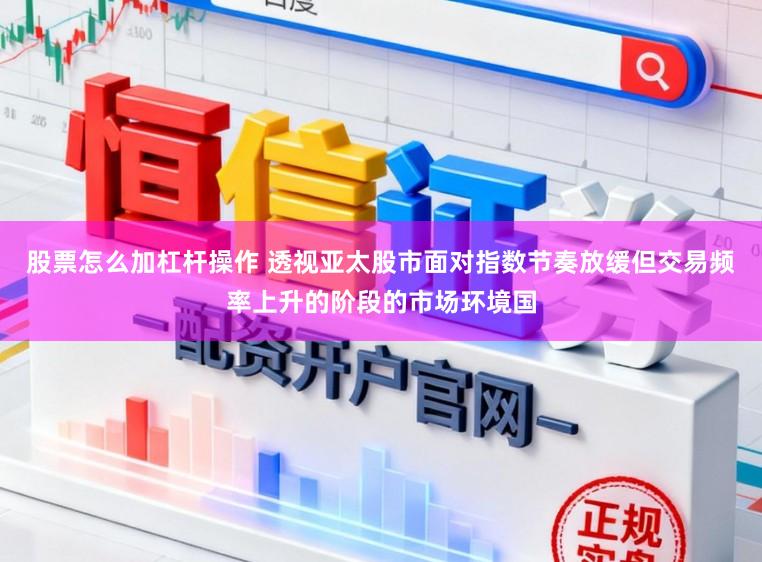 股票怎么加杠杆操作 透视亚太股市面对指数节奏放缓但交易频率上升的阶段的市场环境国