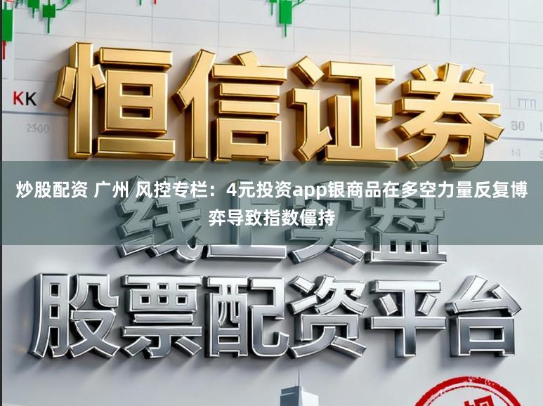 炒股配资 广州 风控专栏：4元投资app银商品在多空力量反复博弈导致指数僵持