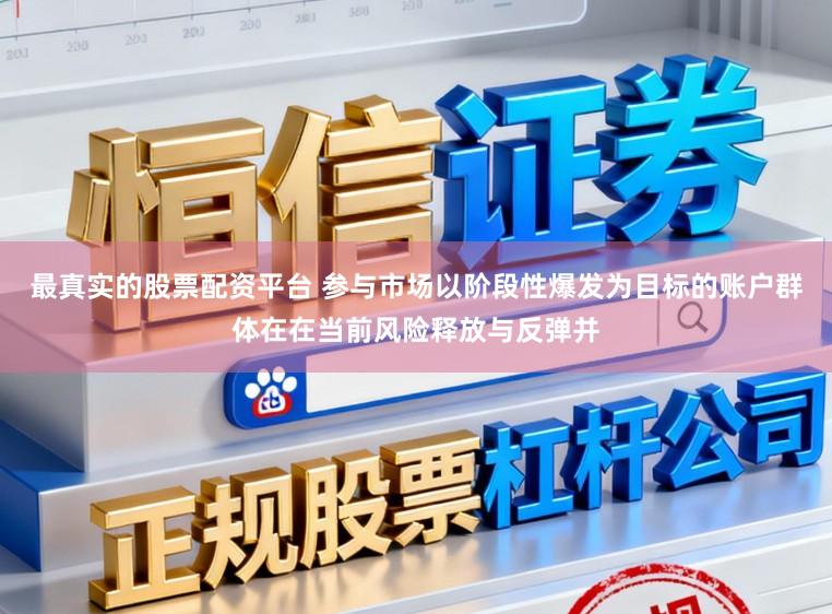 最真实的股票配资平台 参与市场以阶段性爆发为目标的账户群体在在当前风险释放与反弹并