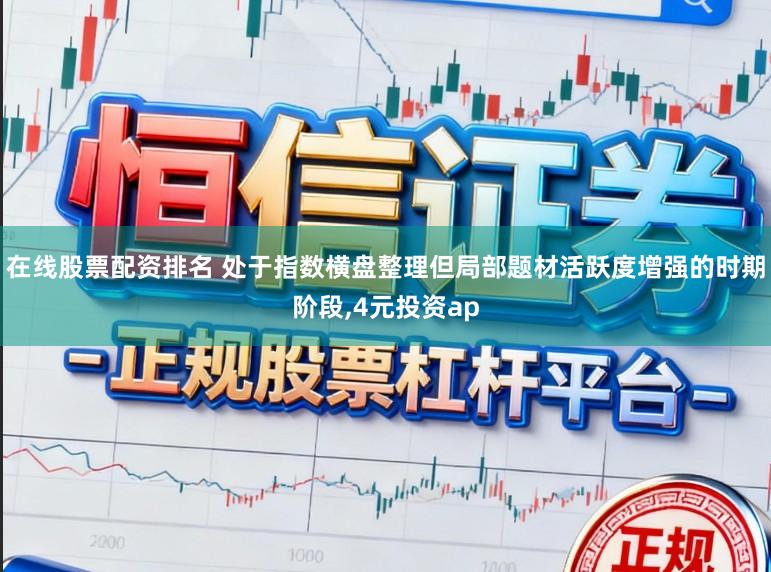 在线股票配资排名 处于指数横盘整理但局部题材活跃度增强的时期阶段，4元投资ap