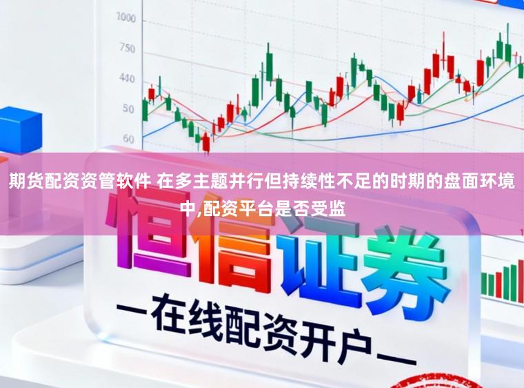 期货配资资管软件 在多主题并行但持续性不足的时期的盘面环境中，配资平台是否受监