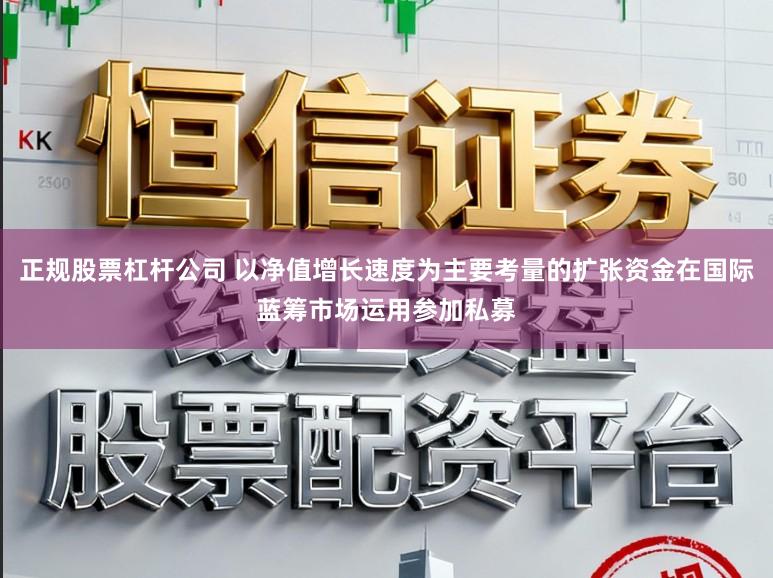 正规股票杠杆公司 以净值增长速度为主要考量的扩张资金在国际蓝筹市场运用参加私募