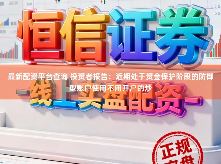 最新配资平台查询 投资者报告:近期处于资金保护阶段的防御型账户使用不用开户的炒