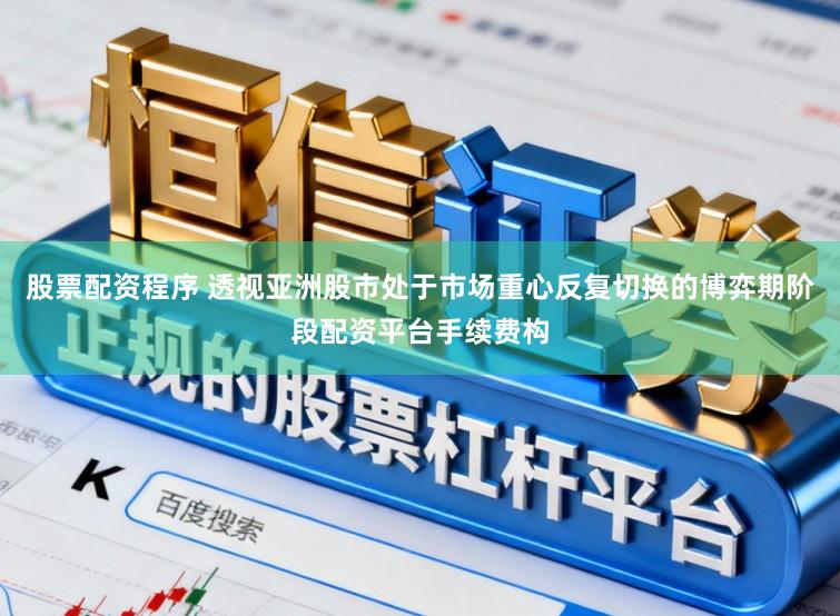 股票配资程序 透视亚洲股市处于市场重心反复切换的博弈期阶段配资平台手续费构
