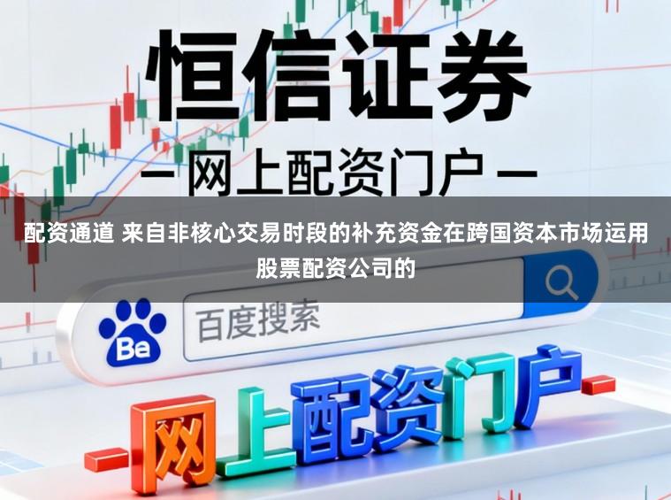 配资通道 来自非核心交易时段的补充资金在跨国资本市场运用股票配资公司的
