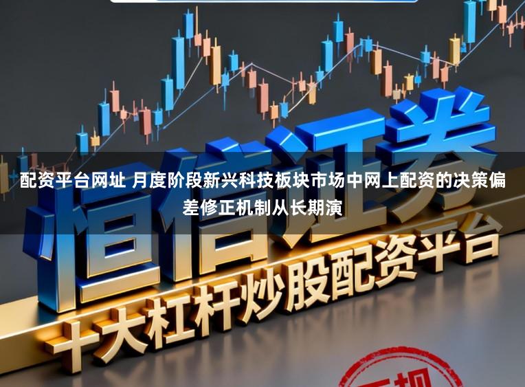 配资平台网址 月度阶段新兴科技板块市场中网上配资的决策偏差修正机制从长期演