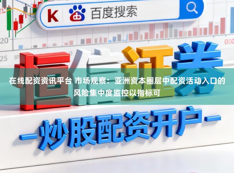 在线配资资讯平台 市场观察:亚洲资本圈层中配资活动入口的风险集中度监控以指标可