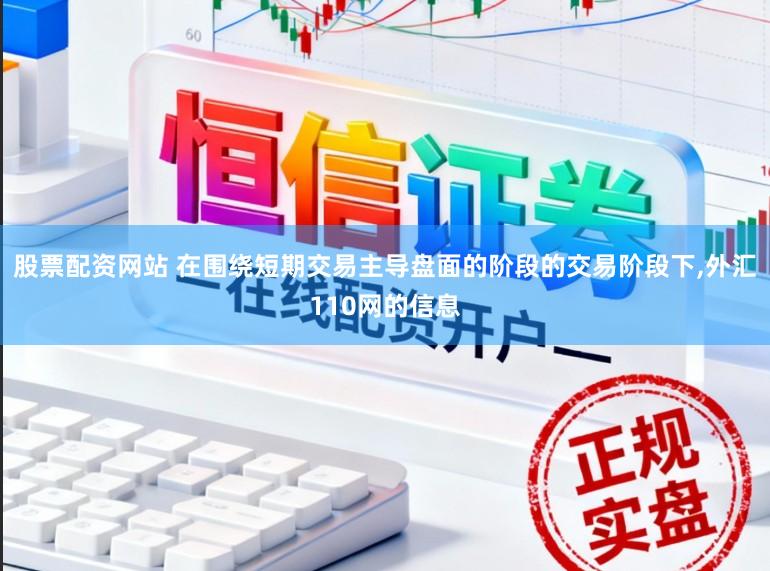 股票配资网站 在围绕短期交易主导盘面的阶段的交易阶段下，外汇110网的信息